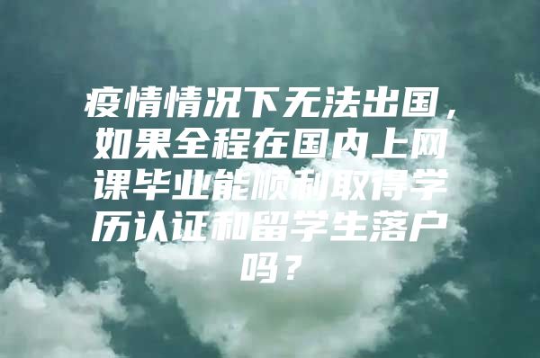 疫情情況下無法出國，如果全程在國內(nèi)上網(wǎng)課畢業(yè)能順利取得學歷認證和留學生落戶嗎？