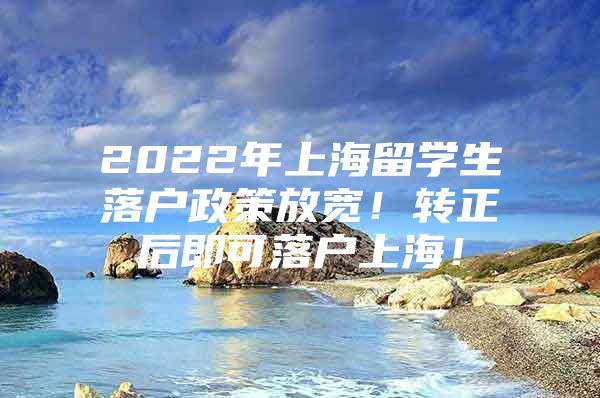 2022年上海留學(xué)生落戶政策放寬！轉(zhuǎn)正后即可落戶上海！