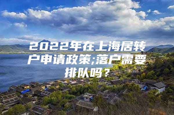 2022年在上海居轉(zhuǎn)戶申請政策;落戶需要排隊嗎？