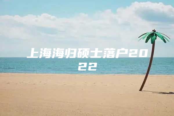 上海海歸碩士落戶(hù)2022