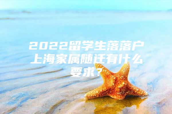 2022留學(xué)生落落戶上海家屬隨遷有什么要求？