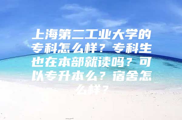 上海第二工業(yè)大學(xué)的?？圃趺礃?？專科生也在本部就讀嗎？可以專升本么？宿舍怎么樣？