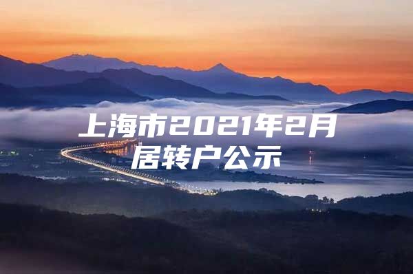 上海市2021年2月居轉(zhuǎn)戶公示