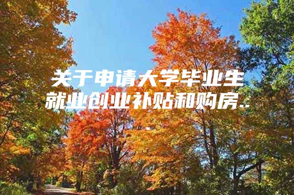 關(guān)于申請大學(xué)畢業(yè)生就業(yè)創(chuàng)業(yè)補(bǔ)貼和購房...