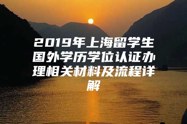 2019年上海留學(xué)生國外學(xué)歷學(xué)位認(rèn)證辦理相關(guān)材料及流程詳解