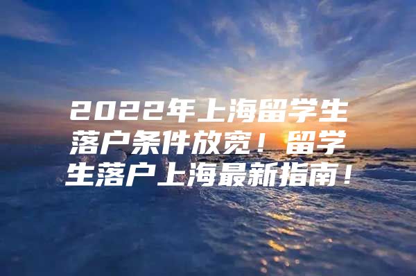 2022年上海留學(xué)生落戶條件放寬！留學(xué)生落戶上海最新指南！