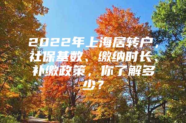 2022年上海居轉(zhuǎn)戶，社?；鶖?shù)、繳納時(shí)長(zhǎng)、補(bǔ)繳政策，你了解多少？