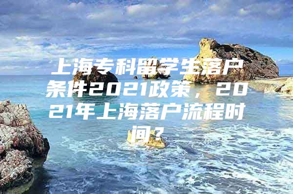 上海?？屏魧W(xué)生落戶條件2021政策，2021年上海落戶流程時(shí)間？