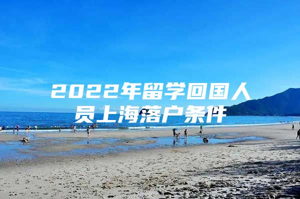 2022年留學(xué)回國人員上海落戶條件