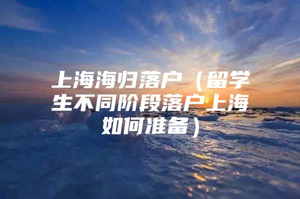 上海海歸落戶（留學(xué)生不同階段落戶上海如何準(zhǔn)備）