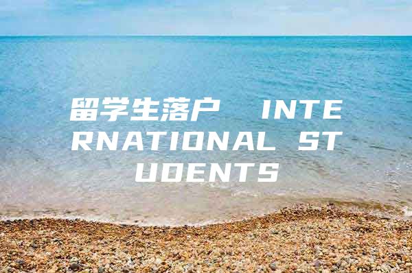 留學生落戶  INTERNATIONAL STUDENTS