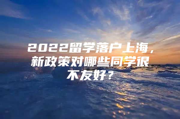 2022留學(xué)落戶上海，新政策對(duì)哪些同學(xué)很不友好？