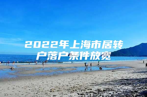 2022年上海市居轉(zhuǎn)戶落戶條件放寬