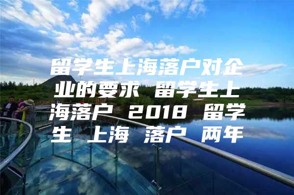 留學(xué)生上海落戶對(duì)企業(yè)的要求 留學(xué)生上海落戶 2018 留學(xué)生 上海 落戶 兩年