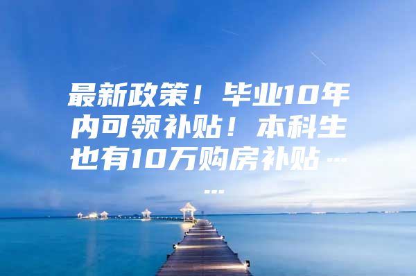 最新政策！畢業(yè)10年內(nèi)可領(lǐng)補(bǔ)貼！本科生也有10萬(wàn)購(gòu)房補(bǔ)貼……