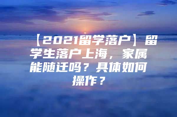 【2021留學落戶】留學生落戶上海，家屬能隨遷嗎？具體如何操作？