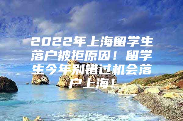 2022年上海留學生落戶被拒原因！留學生今年別錯過機會落戶上海！