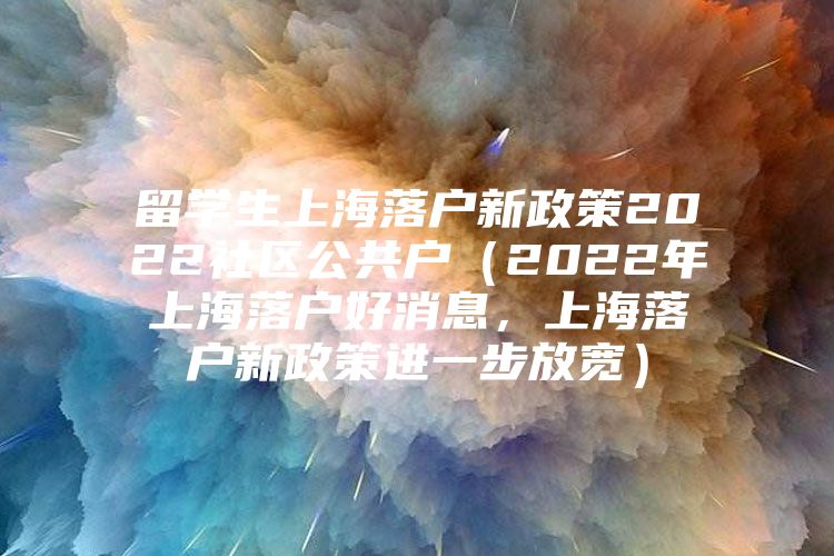 留學(xué)生上海落戶新政策2022社區(qū)公共戶（2022年上海落戶好消息，上海落戶新政策進(jìn)一步放寬）