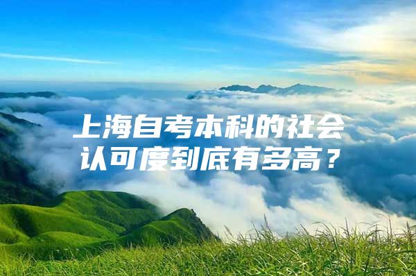 上海自考本科的社會(huì)認(rèn)可度到底有多高？