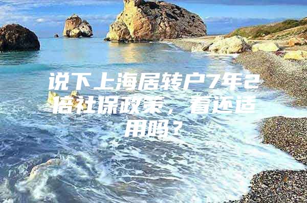 說下上海居轉(zhuǎn)戶7年2倍社保政策，看還適用嗎？