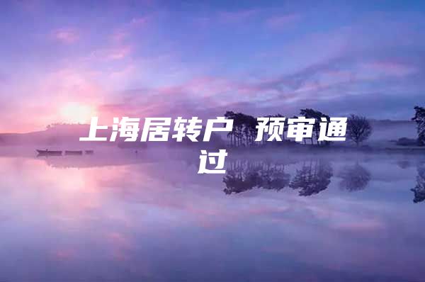 上海居轉(zhuǎn)戶 預(yù)審?fù)ㄟ^