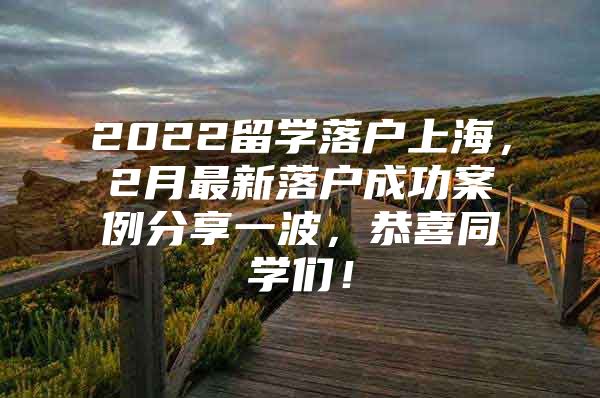 2022留學(xué)落戶上海，2月最新落戶成功案例分享一波，恭喜同學(xué)們！