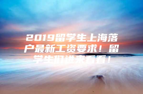 2019留學(xué)生上海落戶最新工資要求！留學(xué)生們進(jìn)來看看！