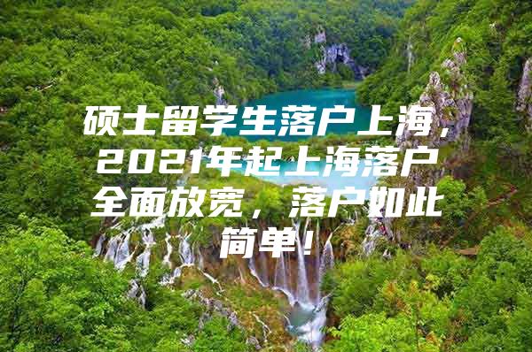 碩士留學(xué)生落戶上海，2021年起上海落戶全面放寬，落戶如此簡單！