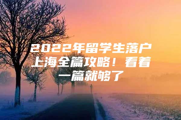 2022年留學(xué)生落戶上海全篇攻略！看著一篇就夠了