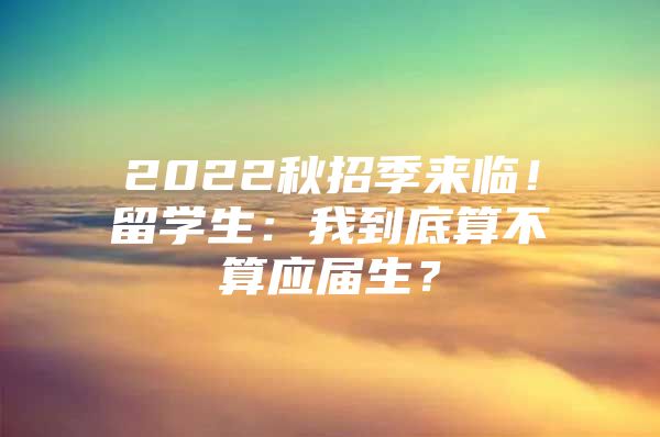 2022秋招季來(lái)臨！留學(xué)生：我到底算不算應(yīng)屆生？