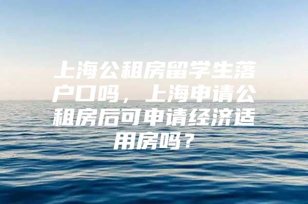 上海公租房留學(xué)生落戶口嗎，上海申請(qǐng)公租房后可申請(qǐng)經(jīng)濟(jì)適用房嗎？