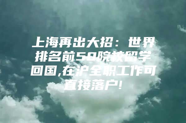 上海再出大招：世界排名前50院校留學回國,在滬全職工作可直接落戶!