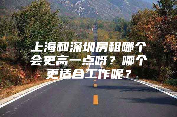 上海和深圳房租哪個會更高一點呀？哪個更適合工作呢？