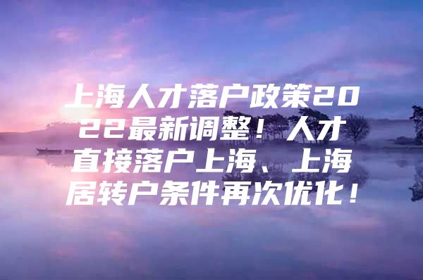 上海人才落戶政策2022最新調(diào)整！人才直接落戶上海、上海居轉(zhuǎn)戶條件再次優(yōu)化！