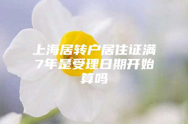 上海居轉(zhuǎn)戶居住證滿7年是受理日期開始算嗎