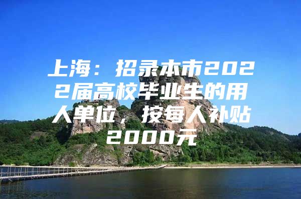 上海：招錄本市2022屆高校畢業(yè)生的用人單位，按每人補(bǔ)貼2000元