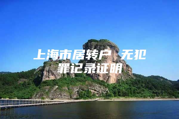 上海市居轉(zhuǎn)戶 無犯罪記錄證明