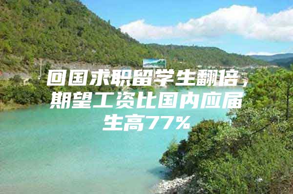 回國(guó)求職留學(xué)生翻倍，期望工資比國(guó)內(nèi)應(yīng)屆生高77%