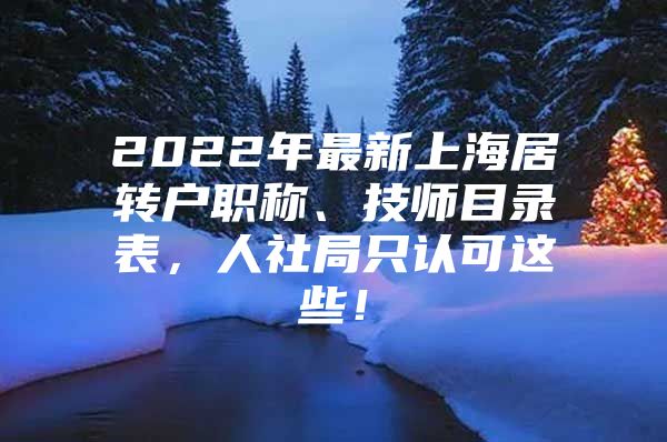 2022年最新上海居轉(zhuǎn)戶職稱、技師目錄表，人社局只認(rèn)可這些！