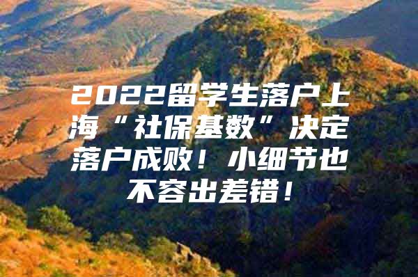 2022留學(xué)生落戶上?！吧绫；鶖?shù)”決定落戶成??！小細(xì)節(jié)也不容出差錯(cuò)！