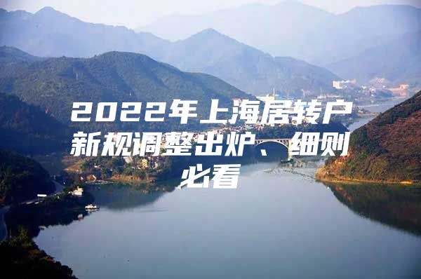 2022年上海居轉(zhuǎn)戶新規(guī)調(diào)整出爐、細(xì)則必看