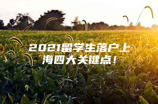 2021留學(xué)生落戶上海四大關(guān)鍵點！