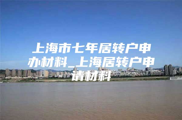 上海市七年居轉(zhuǎn)戶申辦材料_上海居轉(zhuǎn)戶申請材料