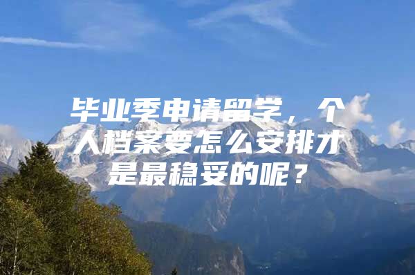 畢業(yè)季申請留學，個人檔案要怎么安排才是最穩(wěn)妥的呢？