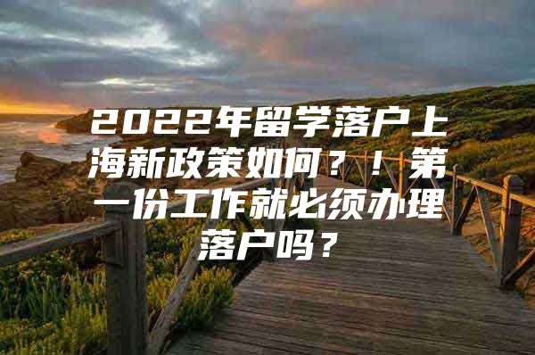 2022年留學(xué)落戶上海新政策如何？！第一份工作就必須辦理落戶嗎？