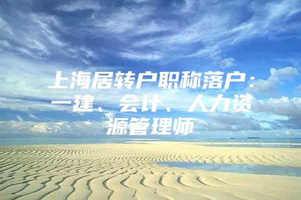 上海居轉(zhuǎn)戶職稱落戶：一建、會(huì)計(jì)、人力資源管理師