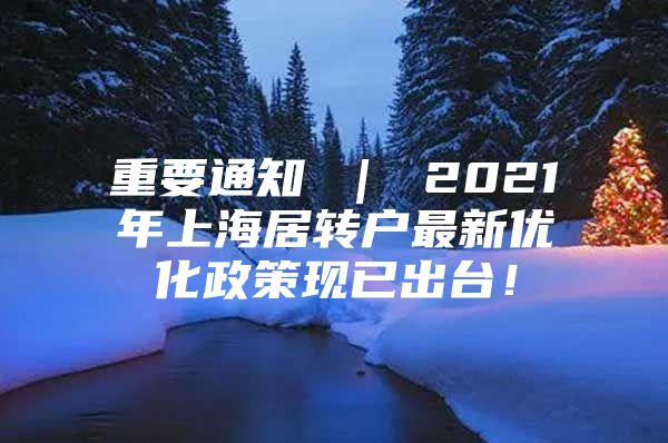 重要通知 ｜ 2021年上海居轉戶最新優(yōu)化政策現(xiàn)已出臺！