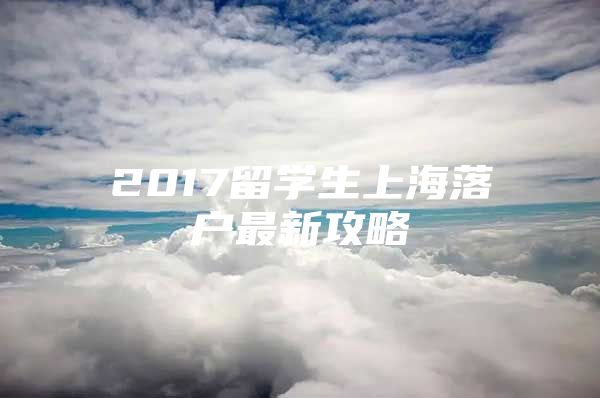 2017留學(xué)生上海落戶最新攻略