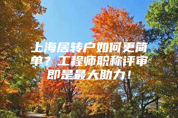 上海居轉(zhuǎn)戶如何更簡單？工程師職稱評(píng)審即是最大助力！