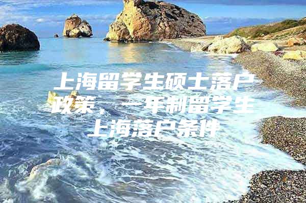 上海留學(xué)生碩士落戶政策，一年制留學(xué)生上海落戶條件